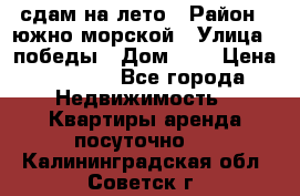 сдам на лето › Район ­ южно-морской › Улица ­ победы › Дом ­ 1 › Цена ­ 3 000 - Все города Недвижимость » Квартиры аренда посуточно   . Калининградская обл.,Советск г.